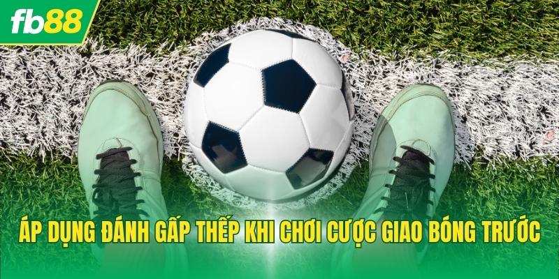 Áp dụng đánh gấp thếp khi chơi cược giao bóng trước
