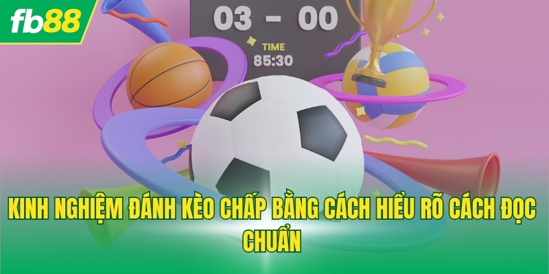 Kinh nghiệm đánh kèo chấp bằng cách hiểu rõ cách đọc chuẩn